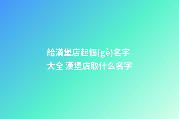 給漢堡店起個(gè)名字大全 漢堡店取什么名字-第1張-店鋪起名-玄機(jī)派
